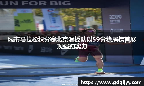 城市马拉松积分赛北京滑板队以59分稳居榜首展现强劲实力